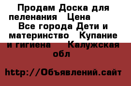 Продам Доска для пеленания › Цена ­ 100 - Все города Дети и материнство » Купание и гигиена   . Калужская обл.